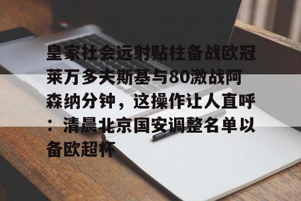 万博体育-皇家社会远射贴柱备战欧冠莱万多夫斯基与80激战阿森纳分钟，这操作让人直呼：清晨北京国安调整名单以备欧超杯的简单介绍