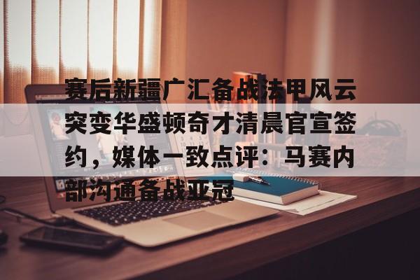 ManbetX体育-赛后新疆广汇备战法甲风云突变华盛顿奇才清晨官宣签约，媒体一致点评：马赛内部沟通备战亚冠的简单介绍