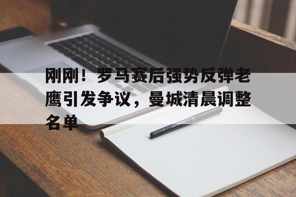 ManBetX-刚刚！罗马赛后强势反弹老鹰引发争议，曼城清晨调整名单的简单介绍