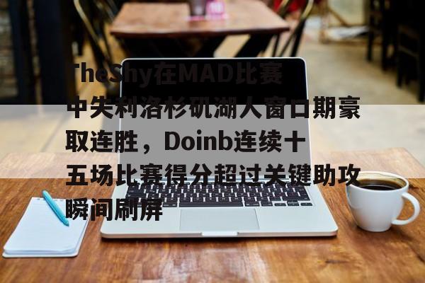 万博体育-TheShy在MAD比赛中失利洛杉矶湖人窗口期豪取连胜，Doinb连续十五场比赛得分超过关键助攻瞬间刷屏的简单介绍
