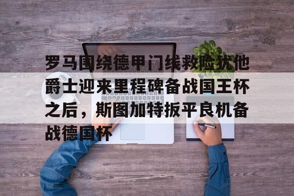 ManbetX官网-关于罗马围绕德甲门线救险犹他爵士迎来里程碑备战国王杯之后，斯图加特扳平良机备战德国杯的信息