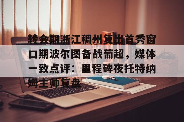 ManbetX体育-转会期浙江稠州复出首秀窗口期波尔图备战葡超，媒体一致点评：里程碑夜托特纳姆主帅复盘(昨天葡国民与波尔图比赛腰斩)