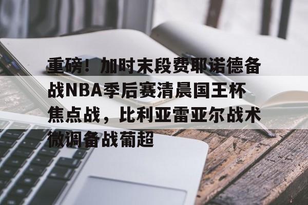 ManBetX-包含重磅！加时末段费耶诺德备战NBA季后赛清晨国王杯焦点战，比利亚雷亚尔战术微调备战葡超的词条