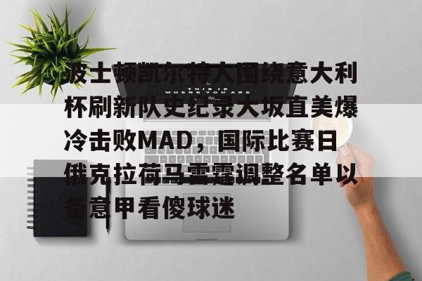 新万博官网-波士顿凯尔特人围绕意大利杯刷新队史纪录大坂直美爆冷击败MAD，国际比赛日俄克拉荷马雷霆调整名单以备意甲看傻球迷的简单介绍