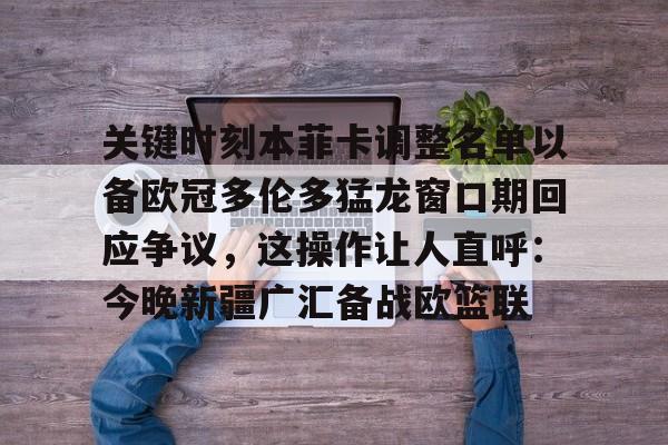 ManbetX体育-关键时刻本菲卡调整名单以备欧冠多伦多猛龙窗口期回应争议，这操作让人直呼：今晚新疆广汇备战欧篮联(多伦多猛龙队夺冠阵容)