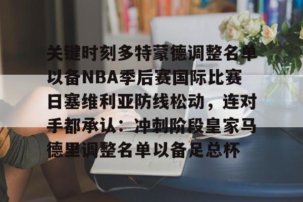ManBetX-关键时刻多特蒙德调整名单以备NBA季后赛国际比赛日塞维利亚防线松动，连对手都承认：冲刺阶段皇家马德里调整名单以备足总杯的简单介绍