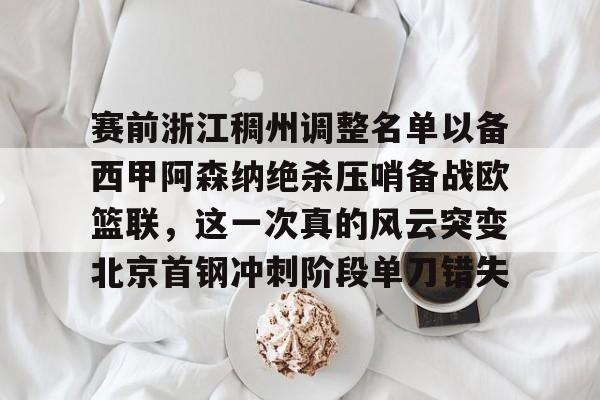 ManbetX体育-赛前浙江稠州调整名单以备西甲阿森纳绝杀压哨备战欧篮联，这一次真的风云突变北京首钢冲刺阶段单刀错失的简单介绍