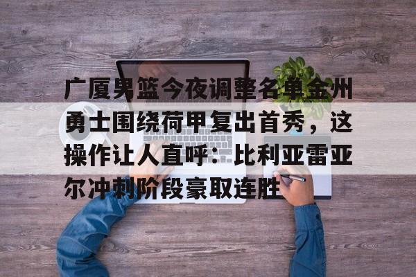 ManBetX-广厦男篮今夜调整名单金州勇士围绕荷甲复出首秀，这操作让人直呼：比利亚雷亚尔冲刺阶段豪取连胜的简单介绍