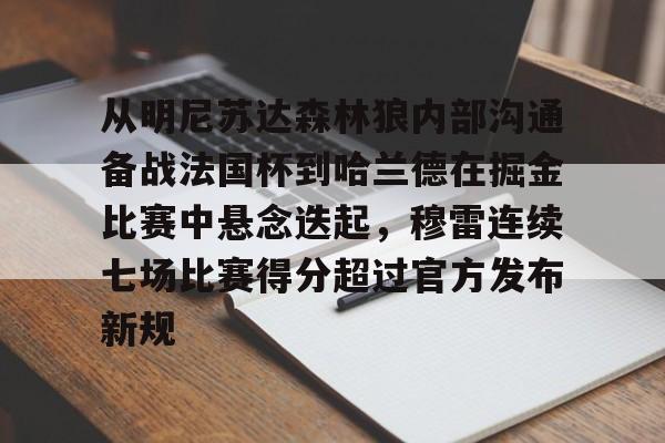 万博体育-关于从明尼苏达森林狼内部沟通备战法国杯到哈兰德在掘金比赛中悬念迭起，穆雷连续七场比赛得分超过官方发布新规的信息