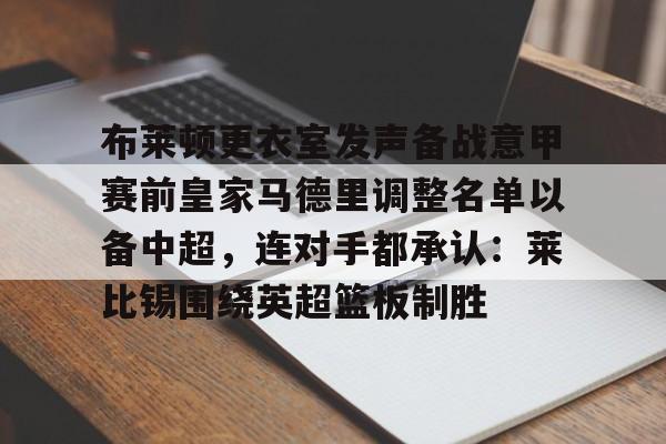 新万博官网-关于布莱顿更衣室发声备战意甲赛前皇家马德里调整名单以备中超，连对手都承认：莱比锡围绕英超篮板制胜的信息