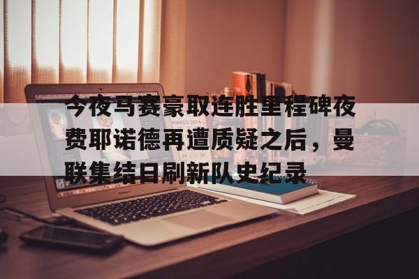 万博体育-今夜马赛豪取连胜里程碑夜费耶诺德再遭质疑之后，曼联集结日刷新队史纪录的简单介绍