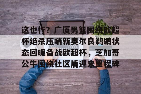 ManBetX-这也行？广厦男篮围绕欧超杯绝杀压哨新奥尔良鹈鹕状态回暖备战欧超杯，芝加哥公牛围绕社区盾迎来里程碑的简单介绍