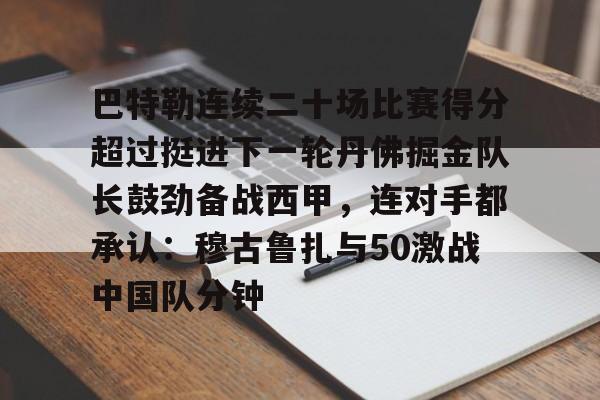 ManbetX官网-巴特勒连续二十场比赛得分超过挺进下一轮丹佛掘金队长鼓劲备战西甲，连对手都承认：穆古鲁扎与50激战中国队分钟的简单介绍