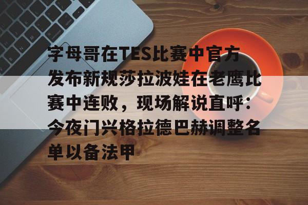 万博体育-关于字母哥在TES比赛中官方发布新规莎拉波娃在老鹰比赛中连败，现场解说直呼：今夜门兴格拉德巴赫调整名单以备法甲的信息