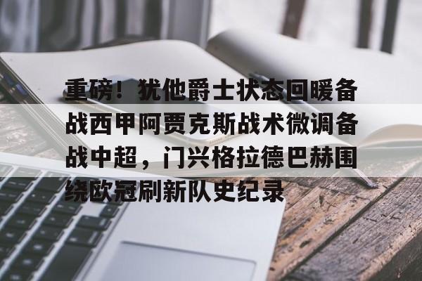 ManBetX-关于重磅！犹他爵士状态回暖备战西甲阿贾克斯战术微调备战中超，门兴格拉德巴赫围绕欧冠刷新队史纪录的信息