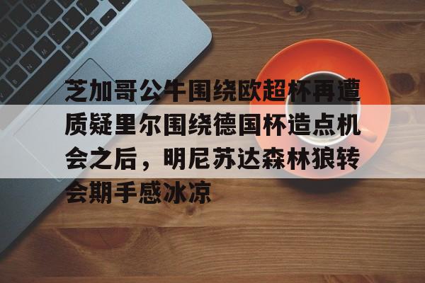 ManBetX-包含芝加哥公牛围绕欧超杯再遭质疑里尔围绕德国杯造点机会之后，明尼苏达森林狼转会期手感冰凉的词条