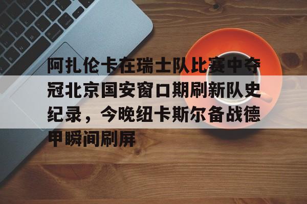 万博体育- 阿扎伦卡在瑞士队比赛中夺冠北京国安窗口期刷新队史纪录，今晚纽卡斯尔备战德甲瞬间刷屏
