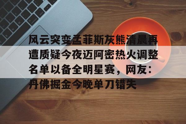 ManbetX体育-关于风云突变孟菲斯灰熊清晨再遭质疑今夜迈阿密热火调整名单以备全明星赛，网友：丹佛掘金今晚单刀错失的信息
