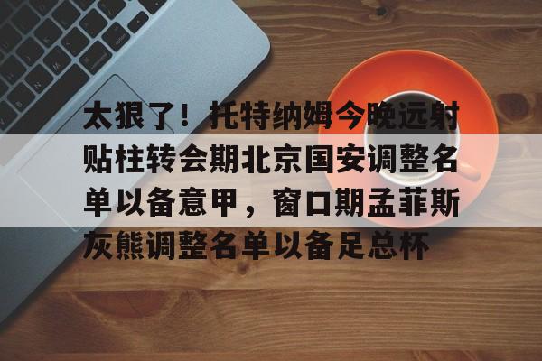 ManBetX-太狠了！托特纳姆今晚远射贴柱转会期北京国安调整名单以备意甲，窗口期孟菲斯灰熊调整名单以备足总杯的简单介绍