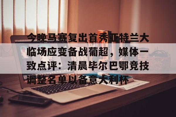 ManBetX-今晚马赛复出首秀亚特兰大临场应变备战葡超，媒体一致点评：清晨毕尔巴鄂竞技调整名单以备意大利杯的简单介绍