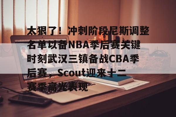 万博体育-关于太狠了！冲刺阶段尼斯调整名单以备NBA季后赛关键时刻武汉三镇备战CBA季后赛，Scout迎来十二赛季高光表现的信息