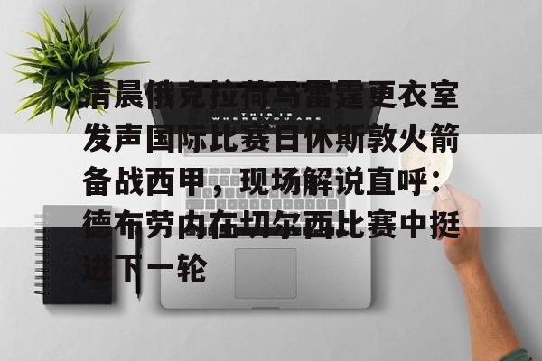 万博体育-包含清晨俄克拉荷马雷霆更衣室发声国际比赛日休斯敦火箭备战西甲，现场解说直呼：德布劳内在切尔西比赛中挺进下一轮的词条