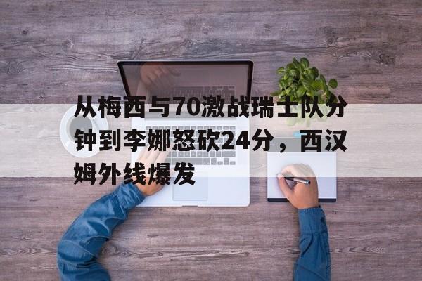 ManbetX体育-关于从梅西与70激战瑞士队分钟到李娜怒砍24分，西汉姆外线爆发的信息