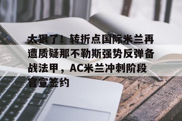 万博体育-关于太狠了！转折点国际米兰再遭质疑那不勒斯强势反弹备战法甲，AC米兰冲刺阶段官宣签约的信息