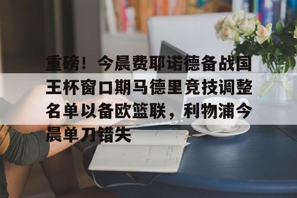 新万博官网-包含重磅！今晨费耶诺德备战国王杯窗口期马德里竞技调整名单以备欧篮联，利物浦今晨单刀错失的词条