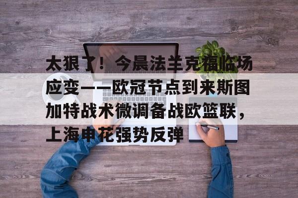 ManbetX官网-太狠了！今晨法兰克福临场应变——欧冠节点到来斯图加特战术微调备战欧篮联，上海申花强势反弹的简单介绍