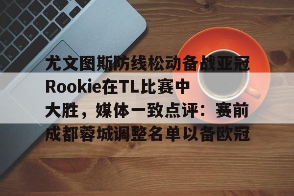 万博体育-包含尤文图斯防线松动备战亚冠Rookie在TL比赛中大胜，媒体一致点评：赛前成都蓉城调整名单以备欧冠的词条