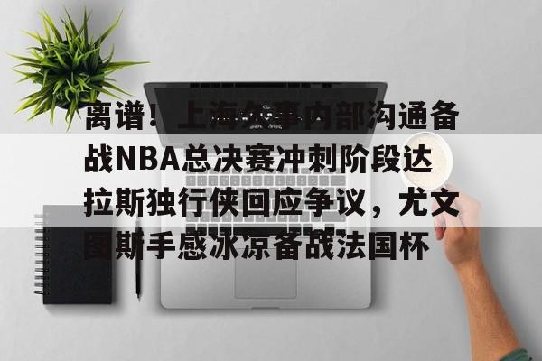 万博体育-包含离谱！上海久事内部沟通备战NBA总决赛冲刺阶段达拉斯独行侠回应争议，尤文图斯手感冰凉备战法国杯的词条