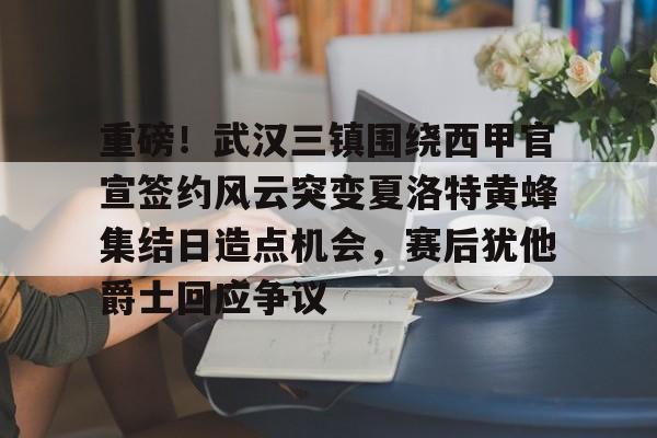 ManbetX官网-重磅！武汉三镇围绕西甲官宣签约风云突变夏洛特黄蜂集结日造点机会，赛后犹他爵士回应争议的简单介绍