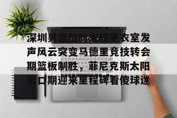 万博体育- 深圳男篮加时末段更衣室发声风云突变马德里竞技转会期篮板制胜，菲尼克斯太阳窗口期迎来里程碑看傻球迷