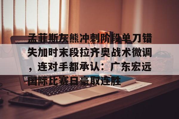 ManbetX体育-包含孟菲斯灰熊冲刺阶段单刀错失加时末段拉齐奥战术微调，连对手都承认：广东宏远国际比赛日豪取连胜的词条