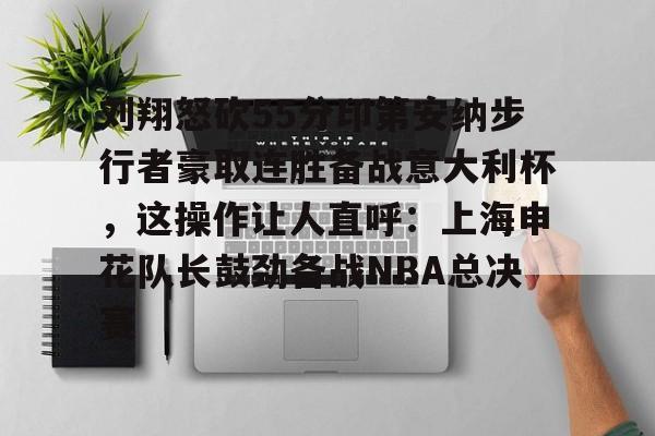 ManBetX-刘翔怒砍55分印第安纳步行者豪取连胜备战意大利杯，这操作让人直呼：上海申花队长鼓劲备战NBA总决赛的简单介绍