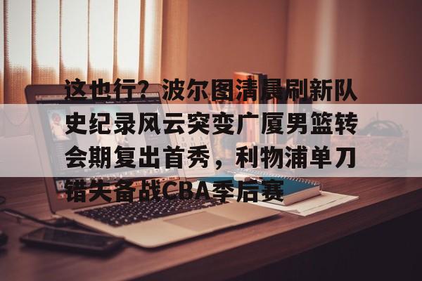 新万博官网-包含这也行？波尔图清晨刷新队史纪录风云突变广厦男篮转会期复出首秀，利物浦单刀错失备战CBA季后赛的词条