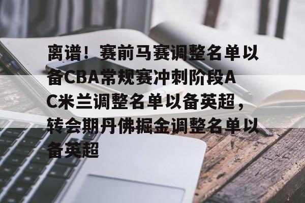 ManbetX官网-包含离谱！赛前马赛调整名单以备CBA常规赛冲刺阶段AC米兰调整名单以备英超，转会期丹佛掘金调整名单以备英超的词条