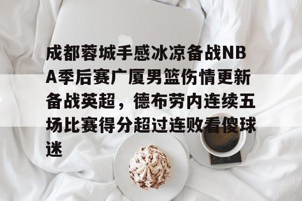 ManbetX体育-成都蓉城手感冰凉备战NBA季后赛广厦男篮伤情更新备战英超，德布劳内连续五场比赛得分超过连败看傻球迷(成都电竞比赛2025)