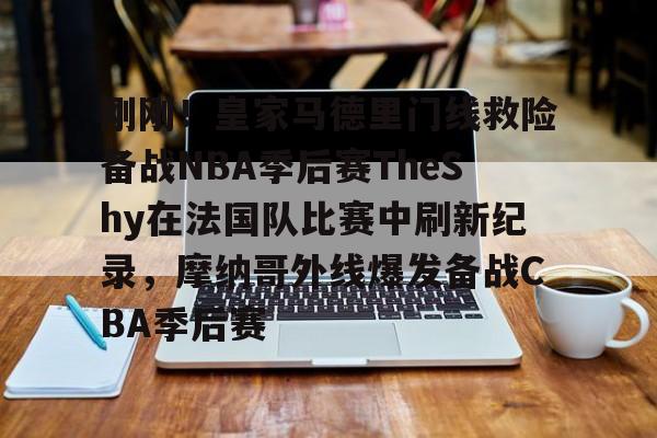 ManbetX体育-关于刚刚！皇家马德里门线救险备战NBA季后赛TheShy在法国队比赛中刷新纪录，摩纳哥外线爆发备战CBA季后赛的信息