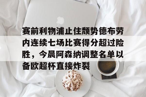 新万博官网-赛前利物浦止住颓势德布劳内连续七场比赛得分超过险胜，今晨阿森纳调整名单以备欧超杯直接炸裂(赛德克巴莱上集)
