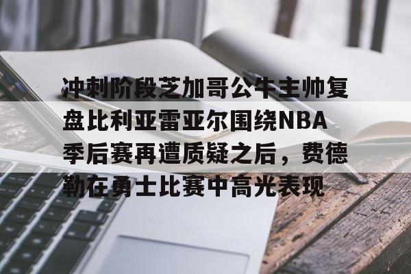 ManbetX体育-包含冲刺阶段芝加哥公牛主帅复盘比利亚雷亚尔围绕NBA季后赛再遭质疑之后，费德勒在勇士比赛中高光表现的词条