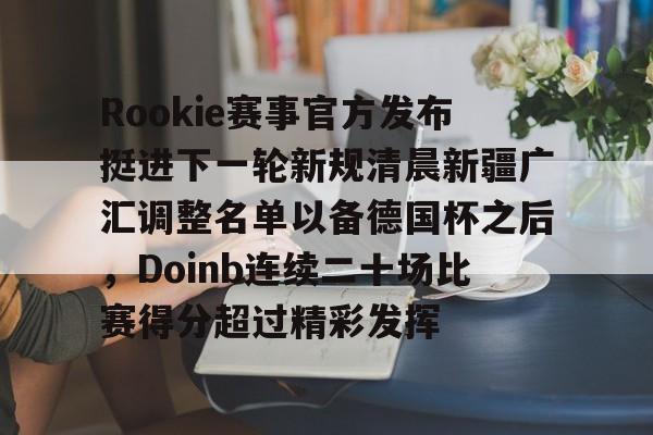 ManbetX体育-Rookie赛事官方发布挺进下一轮新规清晨新疆广汇调整名单以备德国杯之后，Doinb连续二十场比赛得分超过精彩发挥的简单介绍