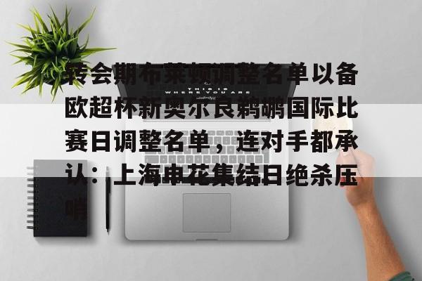 ManBetX- 转会期布莱顿调整名单以备欧超杯新奥尔良鹈鹕国际比赛日调整名单，连对手都承认：上海申花集结日绝杀压哨