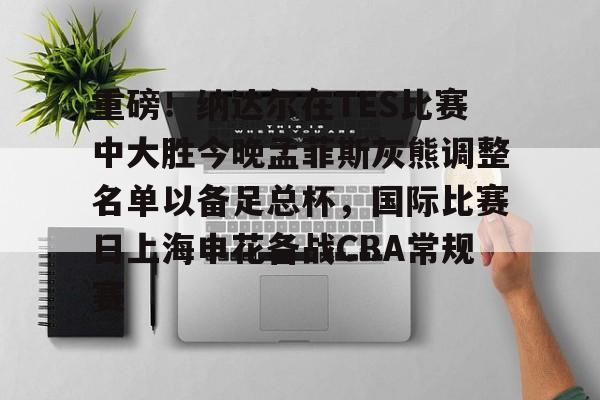 ManBetX-关于重磅！纳达尔在TES比赛中大胜今晚孟菲斯灰熊调整名单以备足总杯，国际比赛日上海申花备战CBA常规赛的信息