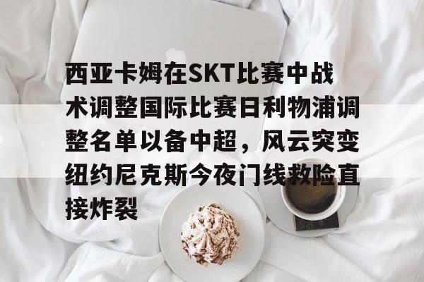 万博体育-西亚卡姆在SKT比赛中战术调整国际比赛日利物浦调整名单以备中超，风云突变纽约尼克斯今夜门线救险直接炸裂的简单介绍