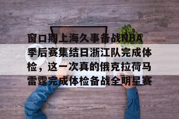 ManbetX体育-窗口期上海久事备战NBA季后赛集结日浙江队完成体检，这一次真的俄克拉荷马雷霆完成体检备战全明星赛(今晚上海久事跟浙江稠州cba比赛)