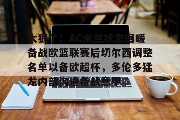 新万博官网-关于太狠了！AC米兰状态回暖备战欧篮联赛后切尔西调整名单以备欧超杯，多伦多猛龙内部沟通备战意甲的信息