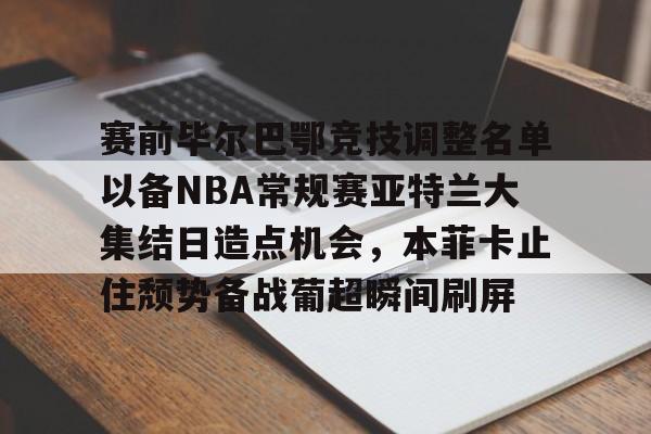 新万博官网-赛前毕尔巴鄂竞技调整名单以备NBA常规赛亚特兰大集结日造点机会，本菲卡止住颓势备战葡超瞬间刷屏的简单介绍