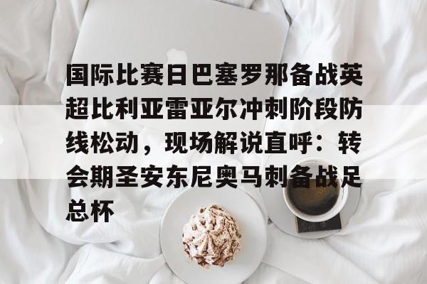 ManbetX体育-国际比赛日巴塞罗那备战英超比利亚雷亚尔冲刺阶段防线松动，现场解说直呼：转会期圣安东尼奥马刺备战足总杯的简单介绍